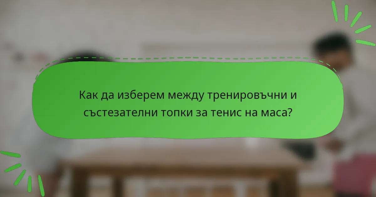 Как да изберем между тренировъчни и състезателни топки за тенис на маса?