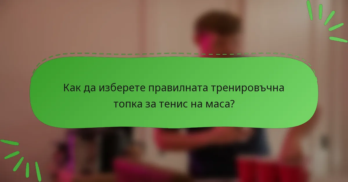 Как да изберете правилната тренировъчна топка за тенис на маса?