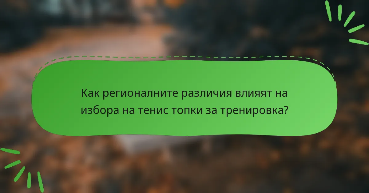 Как регионалните различия влияят на избора на тенис топки за тренировка?