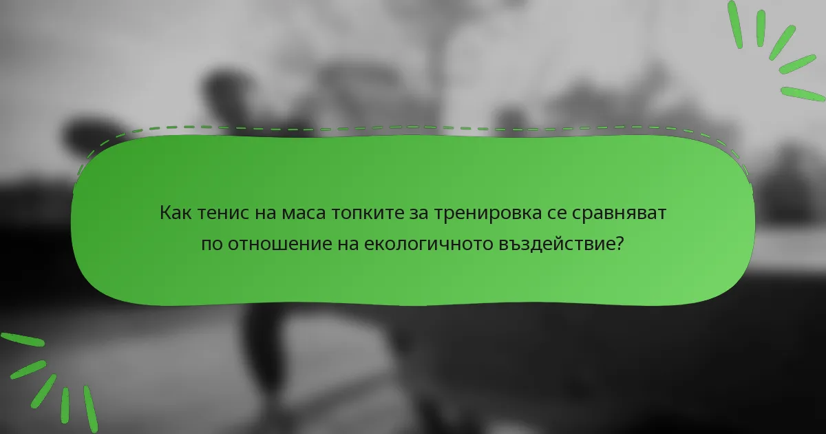Как тенис на маса топките за тренировка се сравняват по отношение на екологичното въздействие?
