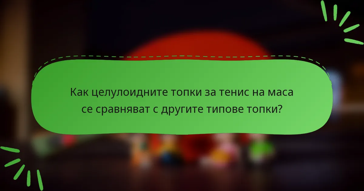 Как целулоидните топки за тенис на маса се сравняват с другите типове топки?