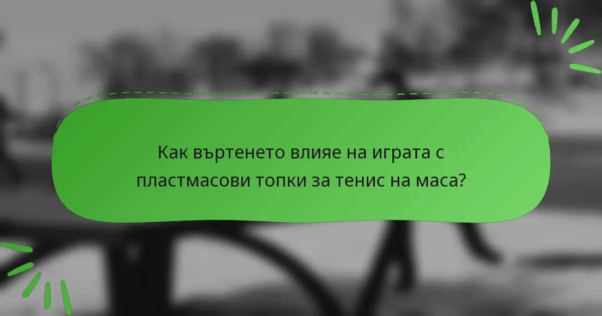 Как въртенето влияе на играта с пластмасови топки за тенис на маса?