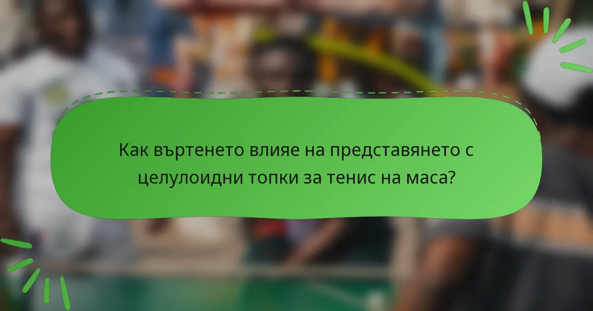Как въртенето влияе на представянето с целулоидни топки за тенис на маса?