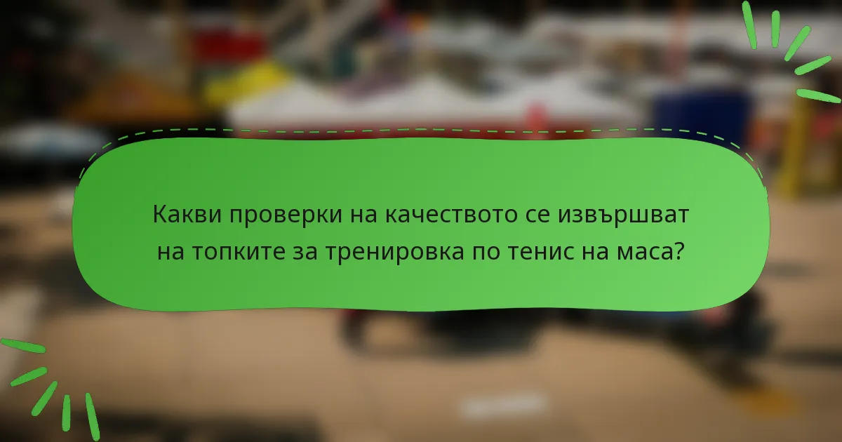 Какви проверки на качеството се извършват на топките за тренировка по тенис на маса?