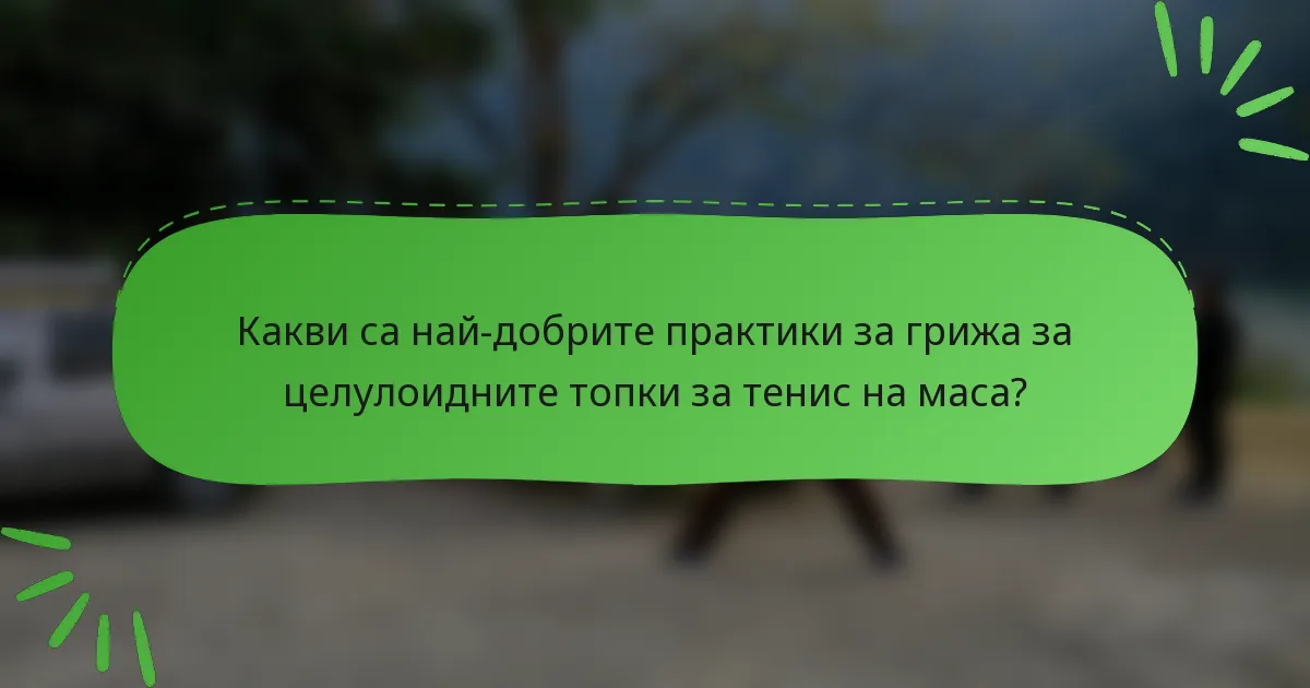 Какви са най-добрите практики за грижа за целулоидните топки за тенис на маса?