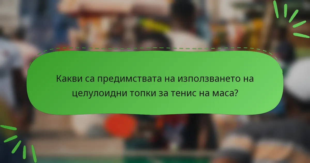 Какви са предимствата на използването на целулоидни топки за тенис на маса?