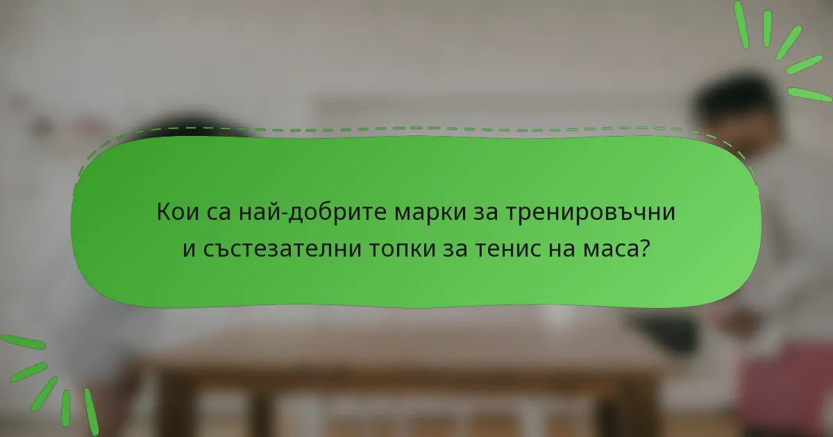 Кои са най-добрите марки за тренировъчни и състезателни топки за тенис на маса?