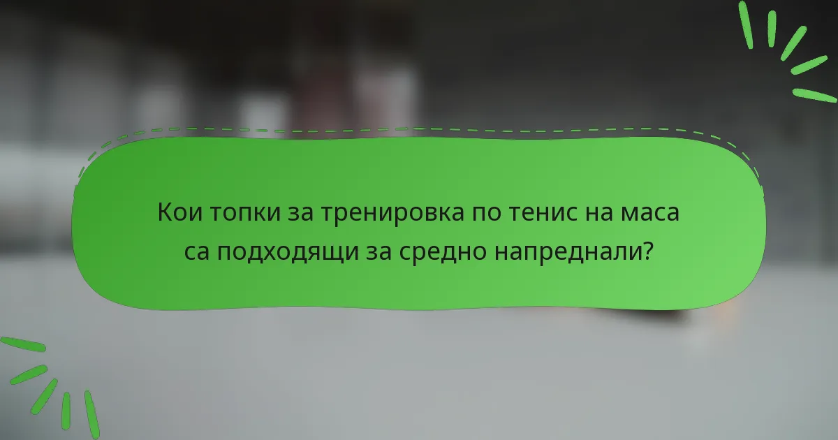 Кои топки за тренировка по тенис на маса са подходящи за средно напреднали?